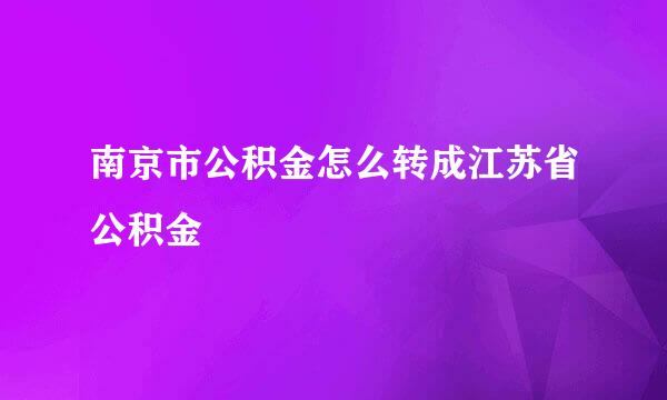 南京市公积金怎么转成江苏省公积金