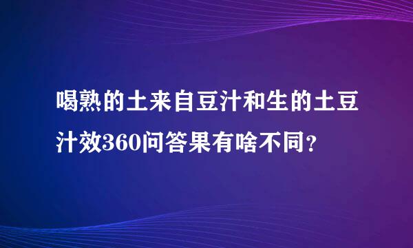 喝熟的土来自豆汁和生的土豆汁效360问答果有啥不同？