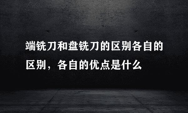 端铣刀和盘铣刀的区别各自的区别，各自的优点是什么