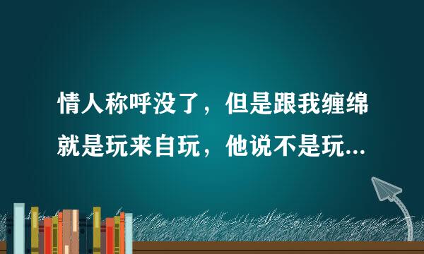 情人称呼没了，但是跟我缠绵就是玩来自玩，他说不是玩我，但是我俩现在好朋友或知己关系，他说玩玩是这是什么