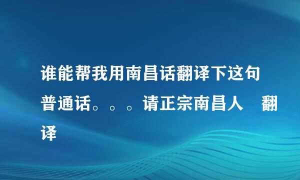 谁能帮我用南昌话翻译下这句普通话。。。请正宗南昌人 翻译