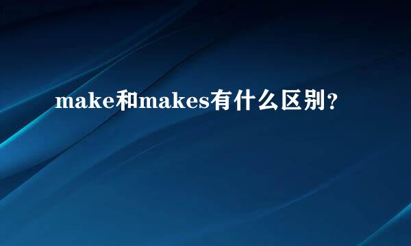 make和makes有什么区别？