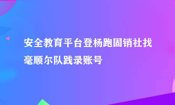 安全教育平台登杨跑固销社找毫顺尔队践录账号