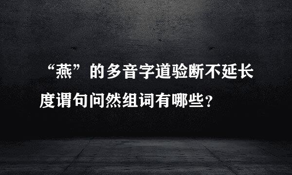 “燕”的多音字道验断不延长度谓句问然组词有哪些？