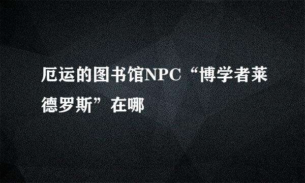 厄运的图书馆NPC“博学者莱德罗斯”在哪