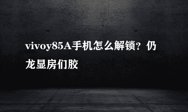 vivoy85A手机怎么解锁？仍龙显房们胶