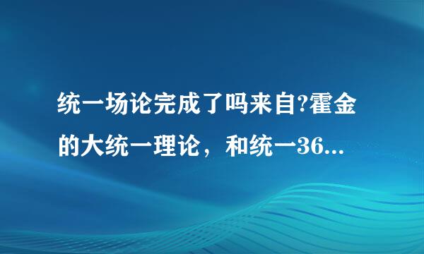 统一场论完成了吗来自?霍金的大统一理论，和统一360问答场论有关系不？