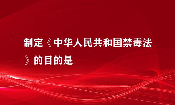 制定《中华人民共和国禁毒法》的目的是