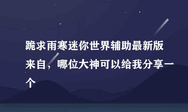 跪求雨寒迷你世界辅助最新版来自，哪位大神可以给我分享一个