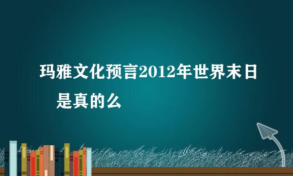 玛雅文化预言2012年世界末日 是真的么