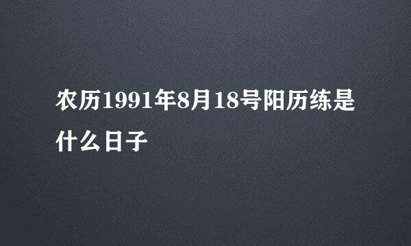 农历1991年8月18号阳历练是什么日子