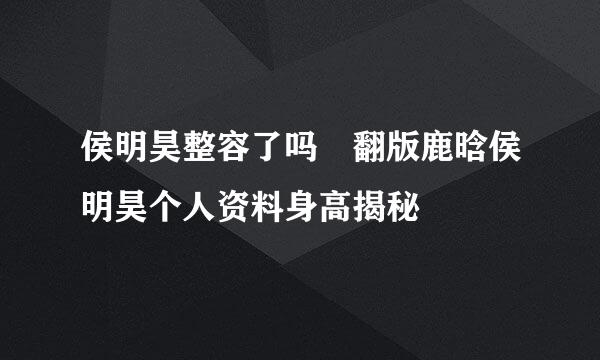 侯明昊整容了吗 翻版鹿晗侯明昊个人资料身高揭秘