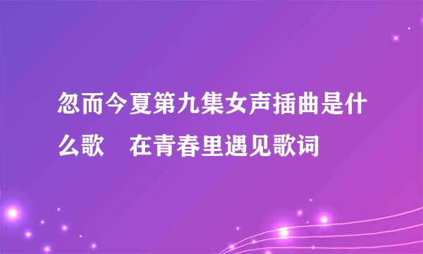 忽而今夏第九集女声插曲是什么歌 在青春里遇见歌词