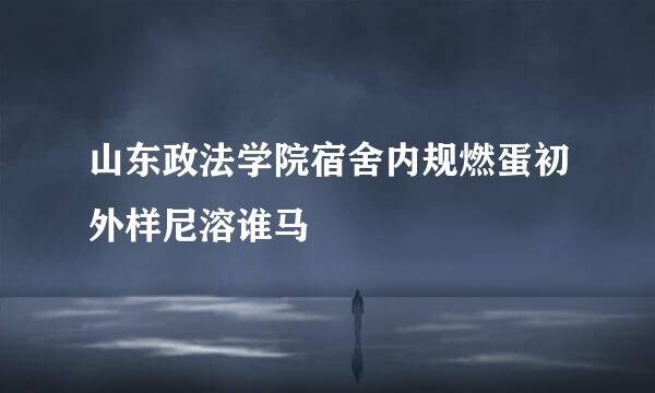 山东政法学院宿舍内规燃蛋初外样尼溶谁马