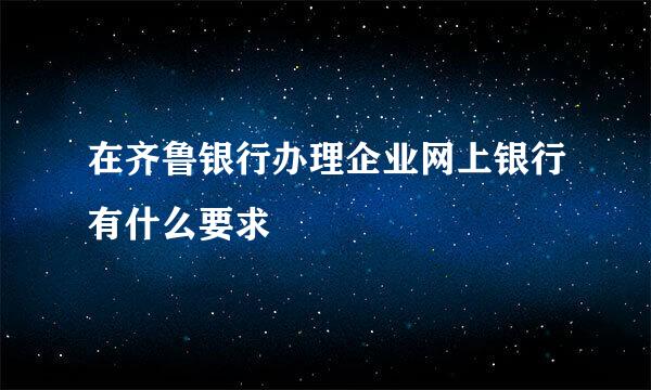 在齐鲁银行办理企业网上银行有什么要求