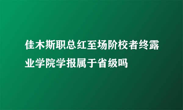 佳木斯职总红至场阶校者终露业学院学报属于省级吗