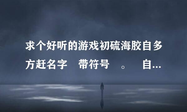 求个好听的游戏初硫海胶自多方赶名字 带符号 。 自觉的好看的来。