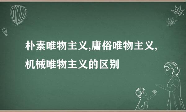 朴素唯物主义,庸俗唯物主义,机械唯物主义的区别