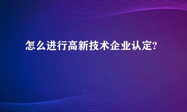 怎么进行高新技术企业认定?