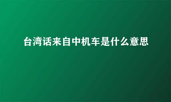 台湾话来自中机车是什么意思