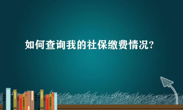 如何查询我的社保缴费情况?