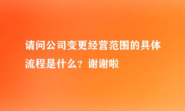 请问公司变更经营范围的具体流程是什么？谢谢啦