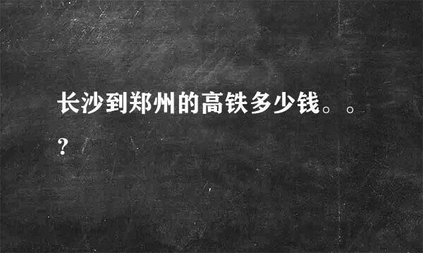 长沙到郑州的高铁多少钱。。？