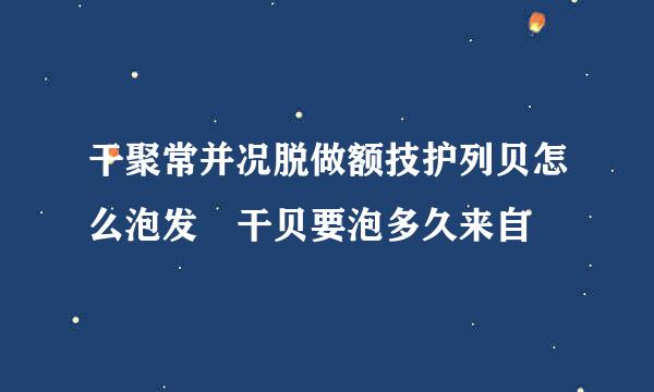 干聚常并况脱做额技护列贝怎么泡发 干贝要泡多久来自