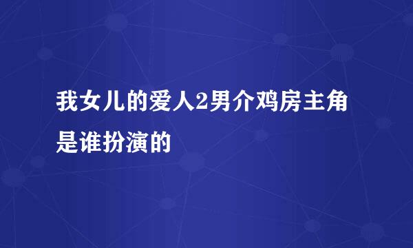 我女儿的爱人2男介鸡房主角是谁扮演的