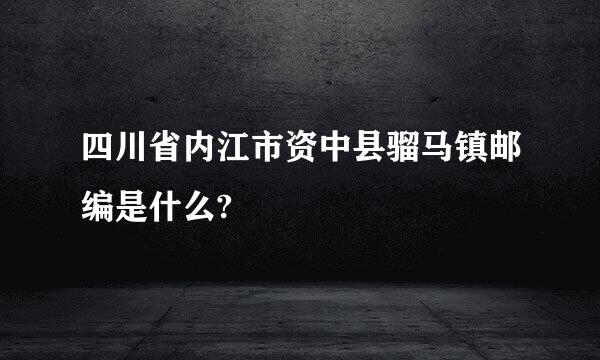 四川省内江市资中县骝马镇邮编是什么?