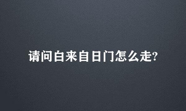 请问白来自日门怎么走?