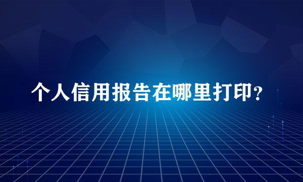 个人信用报告在哪里打印？