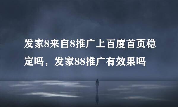 发家8来自8推广上百度首页稳定吗，发家88推广有效果吗