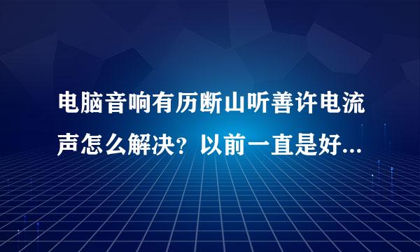 电脑音响有历断山听善许电流声怎么解决？以前一直是好的，突然就有了的。