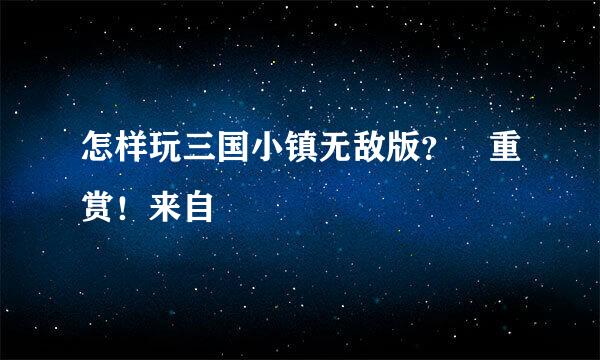 怎样玩三国小镇无敌版？ 重赏！来自