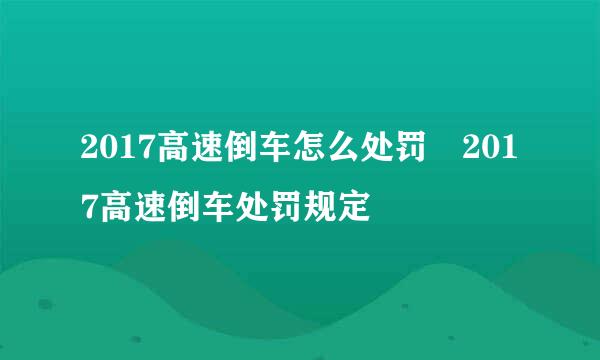 2017高速倒车怎么处罚 2017高速倒车处罚规定