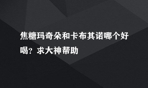 焦糖玛奇朵和卡布其诺哪个好喝？求大神帮助