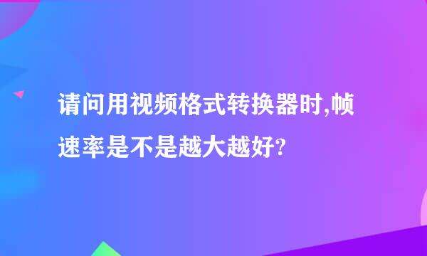 请问用视频格式转换器时,帧速率是不是越大越好?