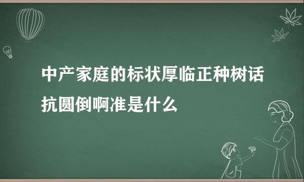 中产家庭的标状厚临正种树话抗圆倒啊准是什么