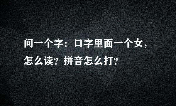 问一个字：口字里面一个女，怎么读？拼音怎么打？