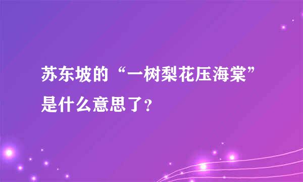 苏东坡的“一树梨花压海棠”是什么意思了？