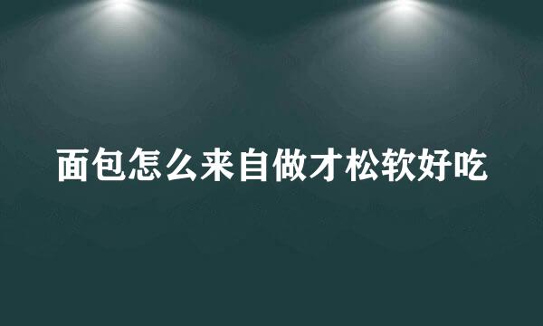 面包怎么来自做才松软好吃