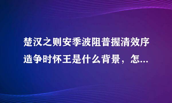 楚汉之则安季波阻普握清效序造争时怀王是什么背景，怎么当上怀王的？