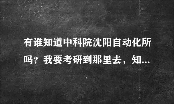 有谁知道中科院沈阳自动化所吗？我要考研到那里去，知道的话，和我说一下那研究所好不好？