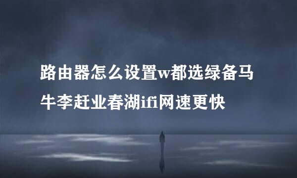 路由器怎么设置w都选绿备马牛李赶业春湖ifi网速更快