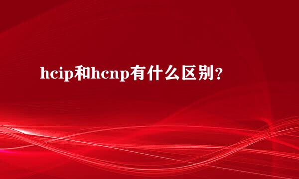 hcip和hcnp有什么区别？