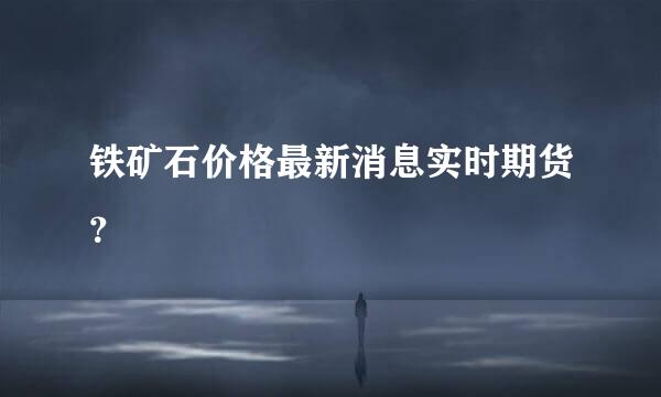 铁矿石价格最新消息实时期货？