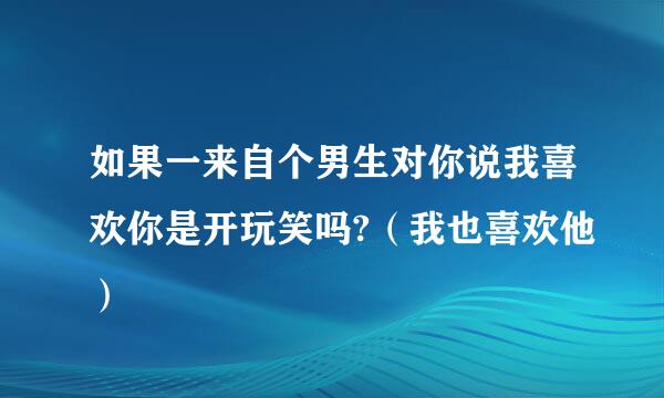 如果一来自个男生对你说我喜欢你是开玩笑吗?（我也喜欢他）