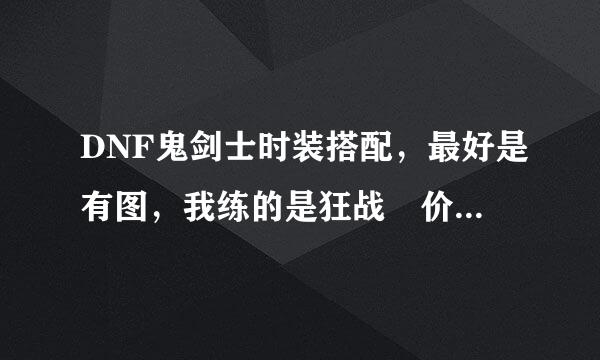 DNF鬼剑士时装搭配，最好是有图，我练的是狂战 价钱在100人民币左右来自