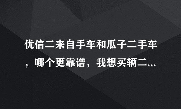 优信二来自手车和瓜子二手车，哪个更靠谱，我想买辆二手车，但担心买到事故车过调表车，各位老司机在线等帮忙